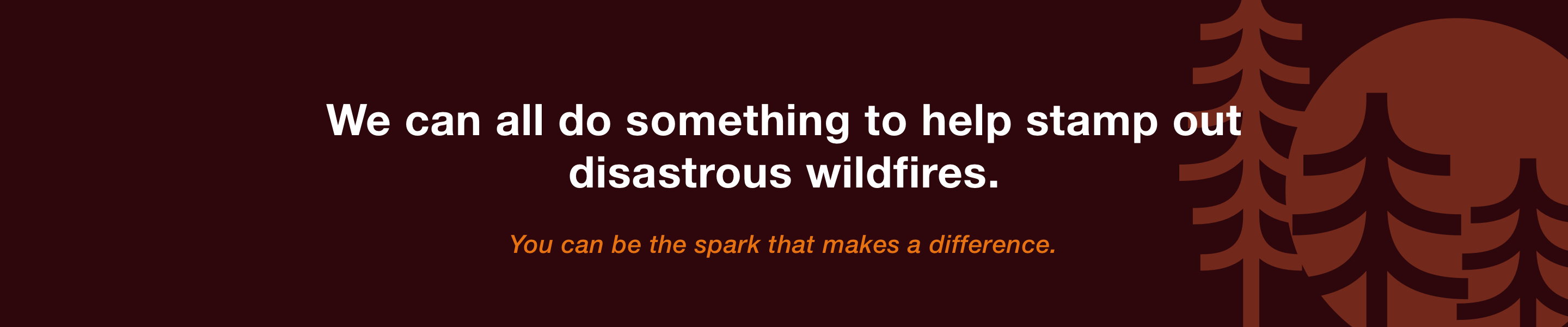 headline we can all do something to help stamp out disastrous wildfires subhead you can be the spark that makes a difference